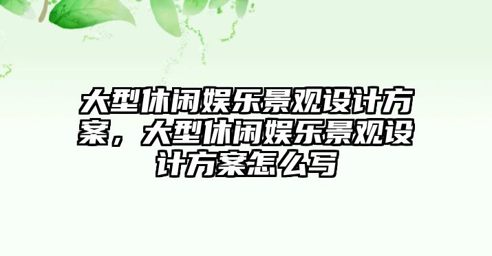 大型休閑娛樂(lè )景觀(guān)設計方案，大型休閑娛樂(lè )景觀(guān)設計方案怎么寫(xiě)