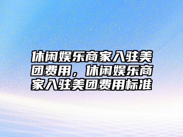 休閑娛樂(lè )商家入駐美團費用，休閑娛樂(lè )商家入駐美團費用標準