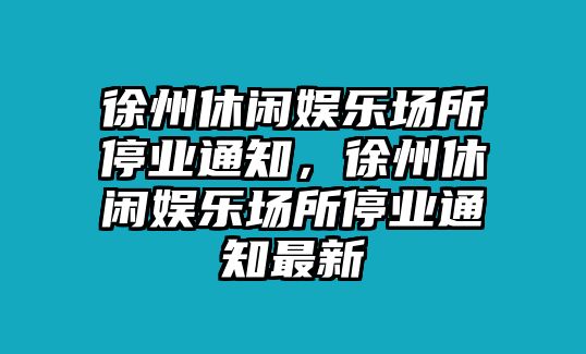 徐州休閑娛樂(lè )場(chǎng)所停業(yè)通知，徐州休閑娛樂(lè )場(chǎng)所停業(yè)通知最新