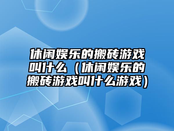 休閑娛樂(lè )的搬磚游戲叫什么（休閑娛樂(lè )的搬磚游戲叫什么游戲）