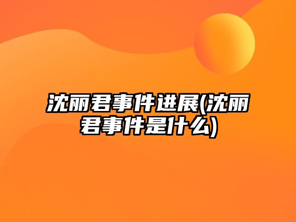 沈麗君事件進(jìn)展(沈麗君事件是什么)