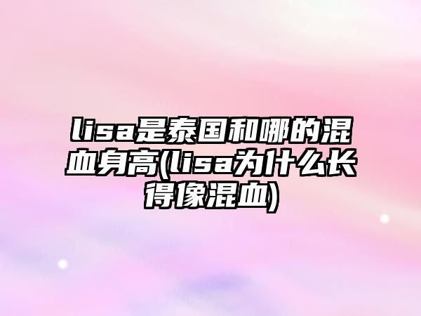 lisa是泰國和哪的混血身高(lisa為什么長(cháng)得像混血)