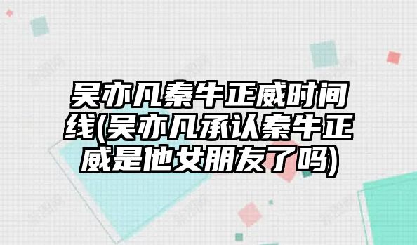 吳亦凡秦牛正威時(shí)間線(xiàn)(吳亦凡承認秦牛正威是他女朋友了嗎)