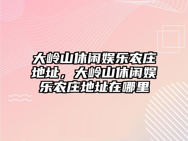 大嶺山休閑娛樂(lè )農莊地址，大嶺山休閑娛樂(lè )農莊地址在哪里