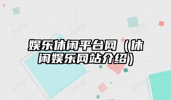 娛樂(lè )休閑平臺網(wǎng)（休閑娛樂(lè )網(wǎng)站介紹）