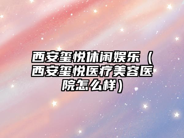 西安璽悅休閑娛樂(lè )（西安璽悅醫療美容醫院怎么樣）