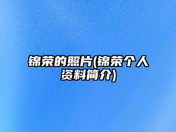 錦榮的照片(錦榮個(gè)人資料簡(jiǎn)介)