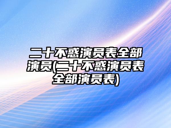 二十不惑演員表全部演員(二十不惑演員表全部演員表)