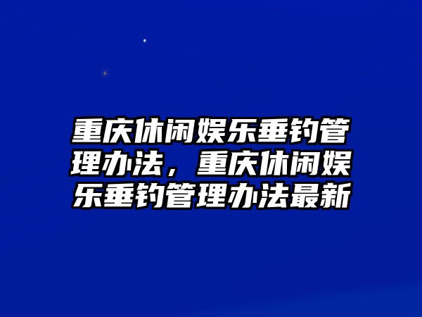 重慶休閑娛樂(lè )垂釣管理辦法，重慶休閑娛樂(lè )垂釣管理辦法最新