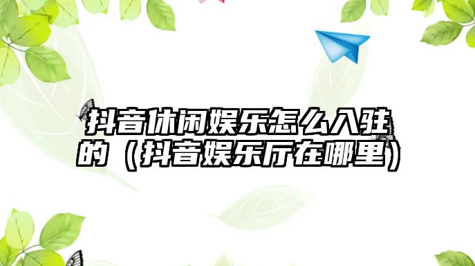 抖音休閑娛樂(lè )怎么入駐的（抖音娛樂(lè )廳在哪里）