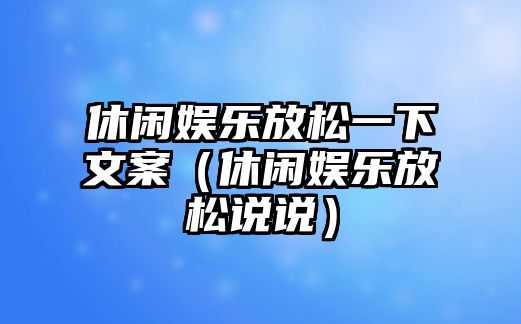 休閑娛樂(lè )放松一下文案（休閑娛樂(lè )放松說(shuō)說(shuō)）