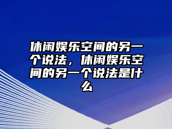 休閑娛樂(lè )空間的另一個(gè)說(shuō)法，休閑娛樂(lè )空間的另一個(gè)說(shuō)法是什么