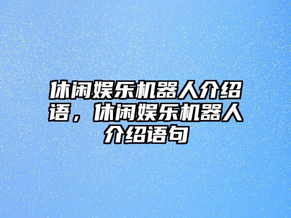 休閑娛樂(lè )機器人介紹語(yǔ)，休閑娛樂(lè )機器人介紹語(yǔ)句