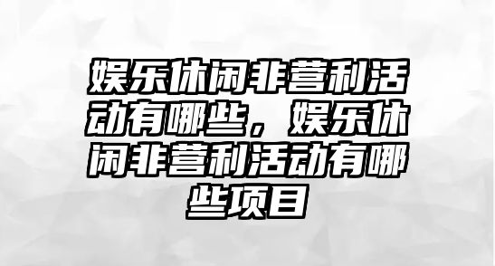 娛樂(lè )休閑非營(yíng)利活動(dòng)有哪些，娛樂(lè )休閑非營(yíng)利活動(dòng)有哪些項目