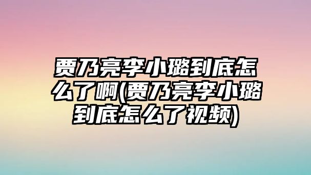 賈乃亮李小璐到底怎么了啊(賈乃亮李小璐到底怎么了視頻)