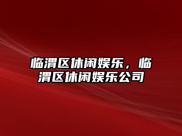 臨渭區休閑娛樂(lè )，臨渭區休閑娛樂(lè )公司