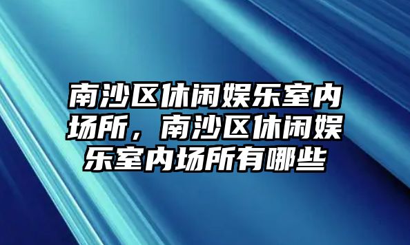 南沙區休閑娛樂(lè )室內場(chǎng)所，南沙區休閑娛樂(lè )室內場(chǎng)所有哪些