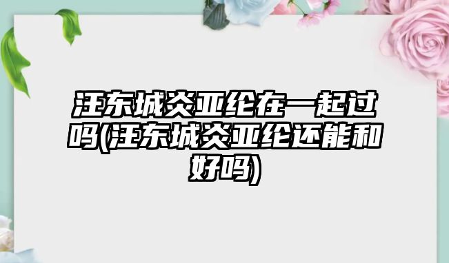 汪東城炎亞綸在一起過(guò)嗎(汪東城炎亞綸還能和好嗎)