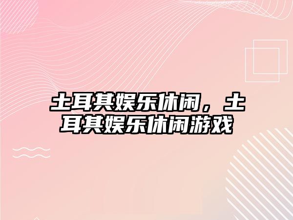 土耳其娛樂(lè )休閑，土耳其娛樂(lè )休閑游戲