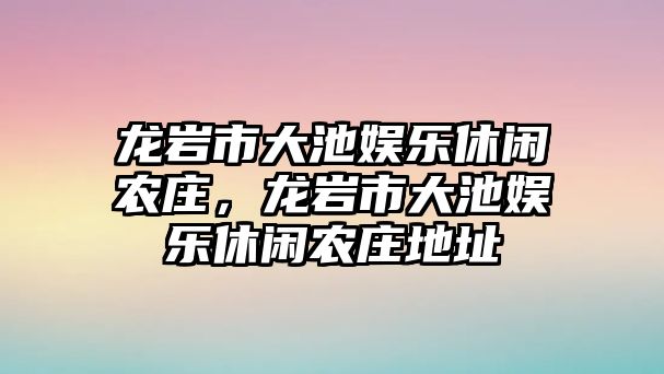 龍巖市大池娛樂(lè )休閑農莊，龍巖市大池娛樂(lè )休閑農莊地址