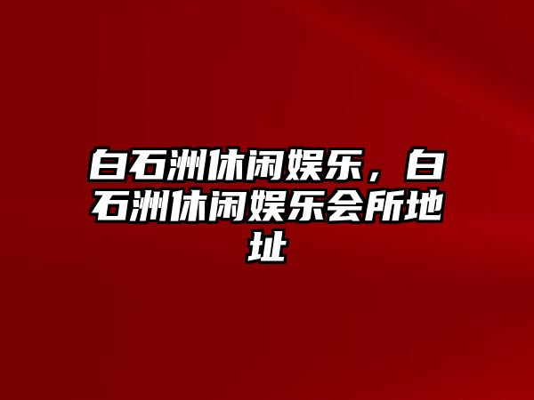 白石洲休閑娛樂(lè )，白石洲休閑娛樂(lè )會(huì )所地址