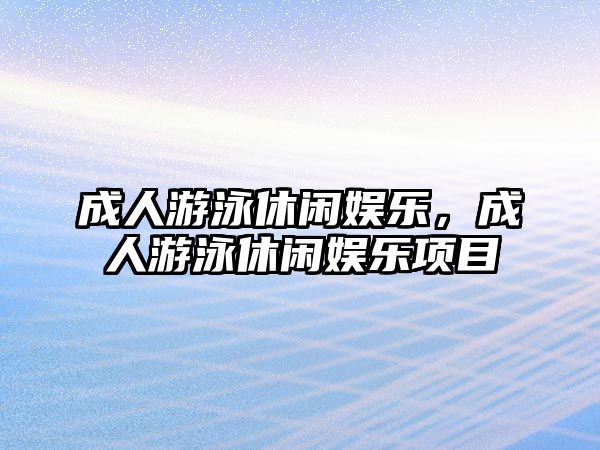 成人游泳休閑娛樂(lè )，成人游泳休閑娛樂(lè )項目