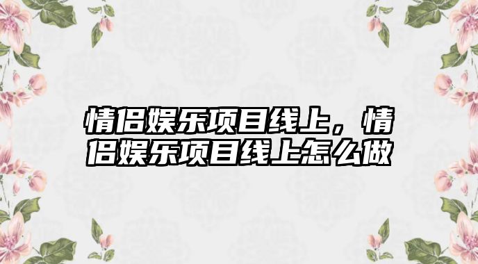 情侶娛樂(lè )項目線(xiàn)上，情侶娛樂(lè )項目線(xiàn)上怎么做