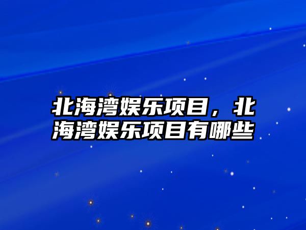 北海灣娛樂(lè )項目，北海灣娛樂(lè )項目有哪些