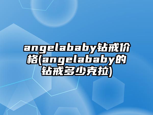 angelababy鉆戒價(jià)格(angelababy的鉆戒多少克拉)