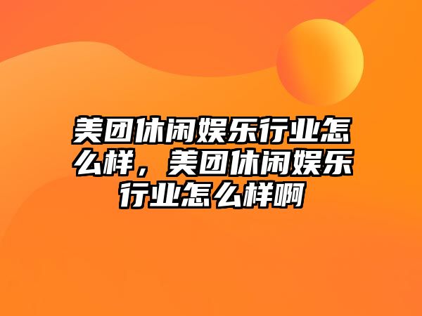 美團休閑娛樂(lè )行業(yè)怎么樣，美團休閑娛樂(lè )行業(yè)怎么樣啊