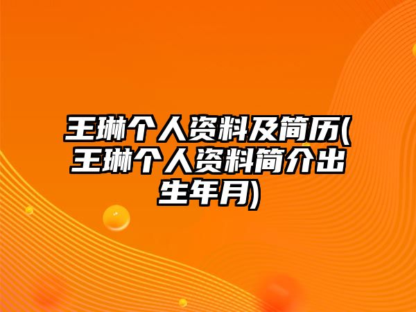 王琳個(gè)人資料及簡(jiǎn)歷(王琳個(gè)人資料簡(jiǎn)介出生年月)