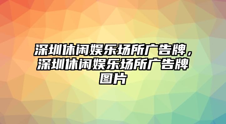 深圳休閑娛樂(lè )場(chǎng)所廣告牌，深圳休閑娛樂(lè )場(chǎng)所廣告牌圖片