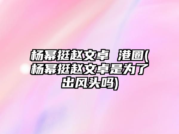 楊冪挺趙文卓 港圈(楊冪挺趙文卓是為了出風(fēng)頭嗎)