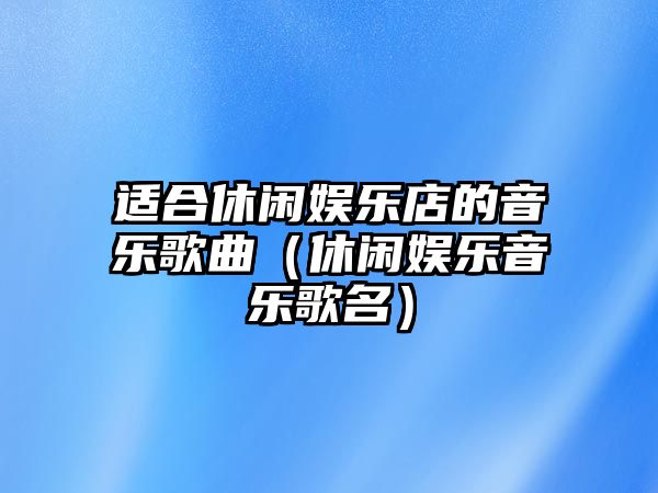 適合休閑娛樂(lè )店的音樂(lè )歌曲（休閑娛樂(lè )音樂(lè )歌名）