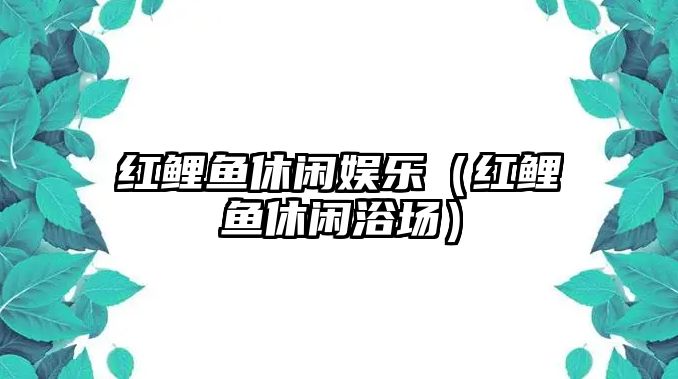 紅鯉魚(yú)休閑娛樂(lè )（紅鯉魚(yú)休閑浴場(chǎng)）