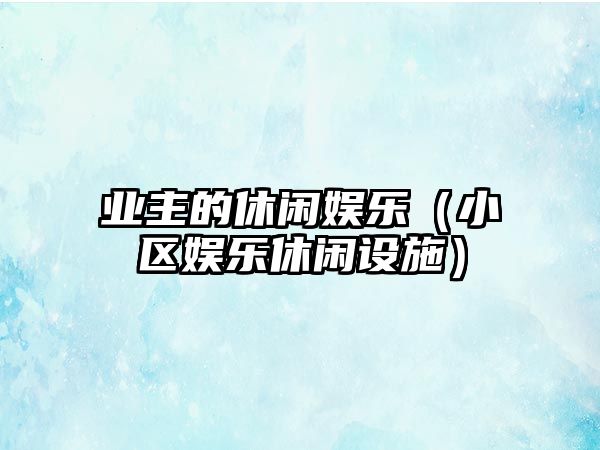 業(yè)主的休閑娛樂(lè )（小區娛樂(lè )休閑設施）