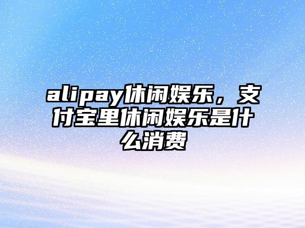 alipay休閑娛樂(lè )，支付寶里休閑娛樂(lè )是什么消費