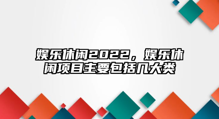 娛樂(lè )休閑2022，娛樂(lè )休閑項目主要包括幾大類(lèi)