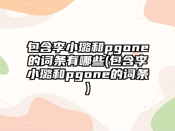 包含李小璐和pgone的詞條有哪些(包含李小璐和pgone的詞條)