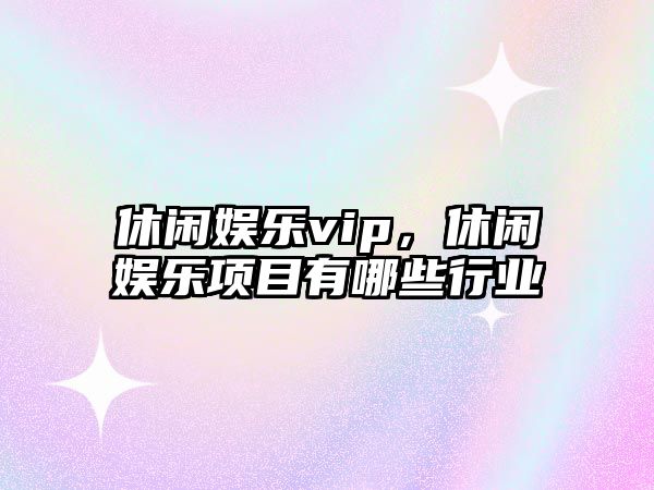 休閑娛樂(lè )vip，休閑娛樂(lè )項目有哪些行業(yè)