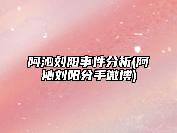 阿沁劉陽(yáng)事件分析(阿沁劉陽(yáng)分手微博)