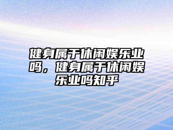 健身屬于休閑娛樂(lè )業(yè)嗎，健身屬于休閑娛樂(lè )業(yè)嗎知乎