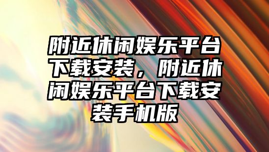 附近休閑娛樂(lè )平臺下載安裝，附近休閑娛樂(lè )平臺下載安裝手機版