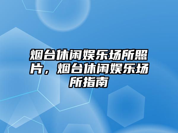 煙臺休閑娛樂(lè )場(chǎng)所照片，煙臺休閑娛樂(lè )場(chǎng)所指南