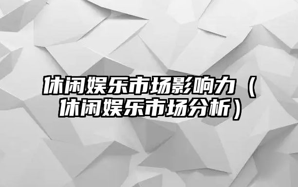 休閑娛樂(lè )市場(chǎng)影響力（休閑娛樂(lè )市場(chǎng)分析）