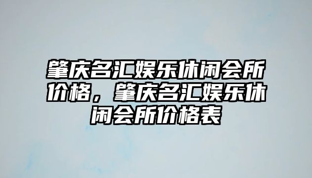 肇慶名匯娛樂(lè )休閑會(huì )所價(jià)格，肇慶名匯娛樂(lè )休閑會(huì )所價(jià)格表