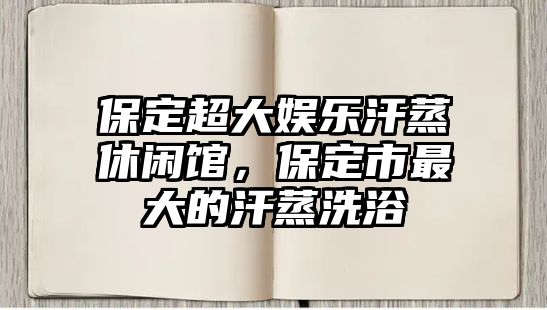 保定超大娛樂(lè )汗蒸休閑館，保定市最大的汗蒸洗浴