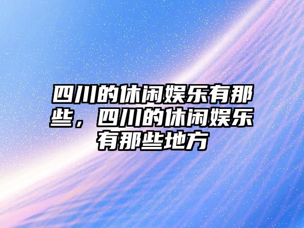 四川的休閑娛樂(lè )有那些，四川的休閑娛樂(lè )有那些地方