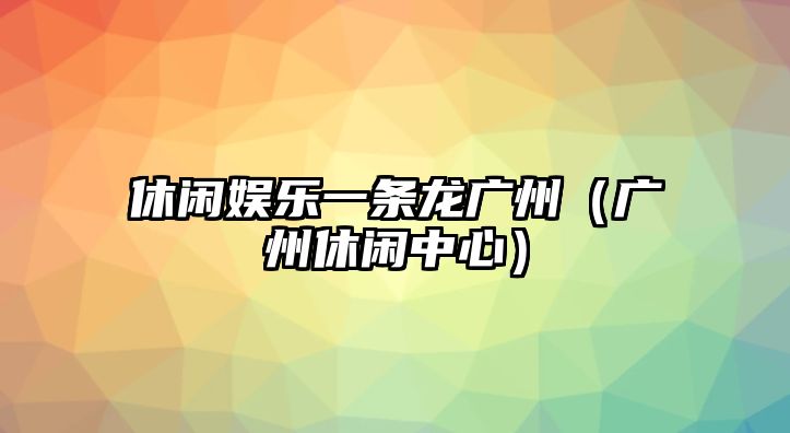 休閑娛樂(lè )一條龍廣州（廣州休閑中心）