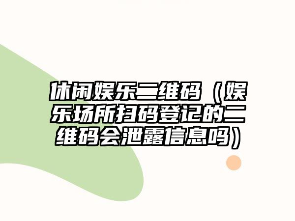 休閑娛樂(lè )二維碼（娛樂(lè )場(chǎng)所掃碼登記的二維碼會(huì )泄露信息嗎）